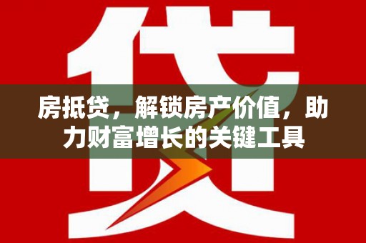 衡东房抵贷，解锁房产价值，助力财富增长的关键工具