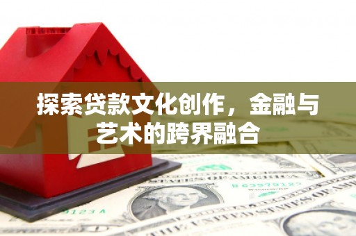 衡东探索贷款文化创作，金融与艺术的跨界融合
