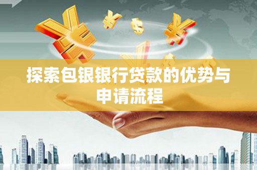 衡东探索包银银行贷款的优势与申请流程
