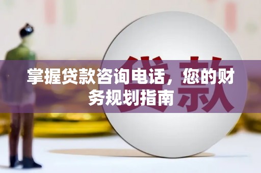 衡东掌握贷款咨询电话，您的财务规划指南