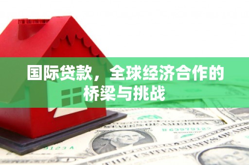 衡东国际贷款，全球经济合作的桥梁与挑战