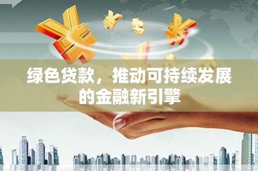 衡东绿色贷款，推动可持续发展的金融新引擎