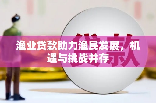 衡东渔业贷款助力渔民发展，机遇与挑战并存