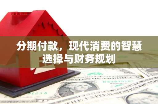 衡东分期付款，现代消费的智慧选择与财务规划