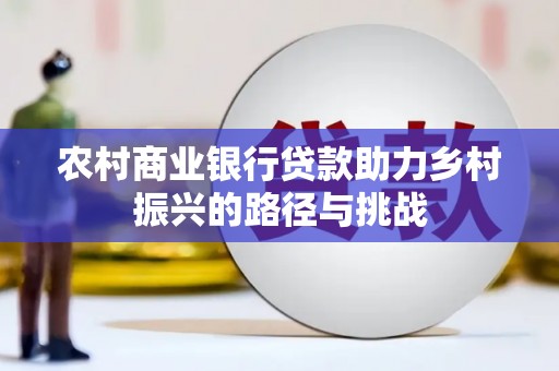 衡东农村商业银行贷款助力乡村振兴的路径与挑战