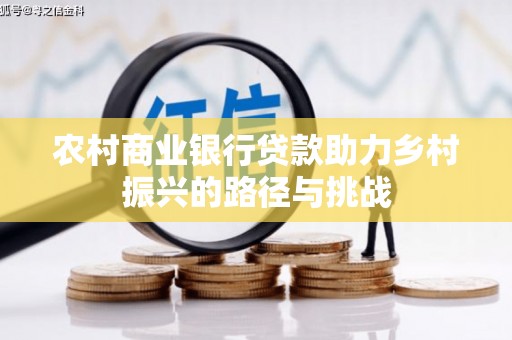 衡东农村商业银行贷款助力乡村振兴的路径与挑战
