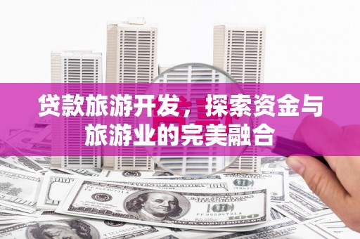 衡东贷款旅游开发，探索资金与旅游业的完美融合