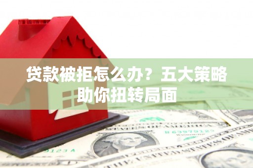 衡东贷款被拒怎么办？五大策略助你扭转局面