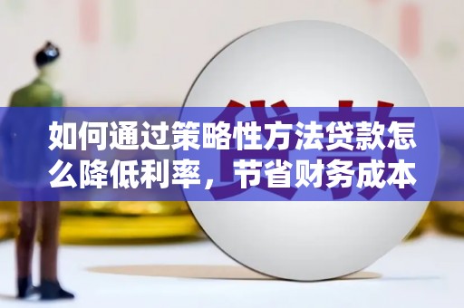 衡东如何通过策略性方法贷款怎么降低利率，节省财务成本