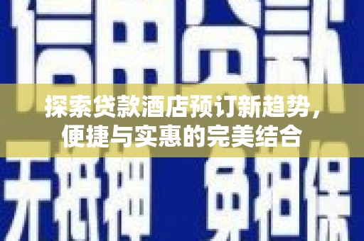 衡东探索贷款酒店预订新趋势，便捷与实惠的完美结合
