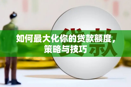 衡东如何最大化你的贷款额度，策略与技巧