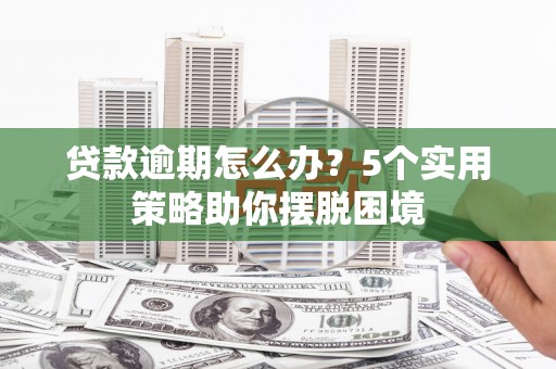 衡东贷款逾期怎么办？5个实用策略助你摆脱困境