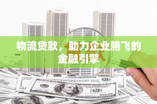 衡东物流贷款，助力企业腾飞的金融引擎