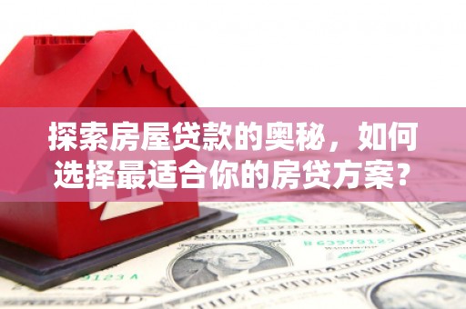 衡东探索房屋贷款的奥秘，如何选择最适合你的房贷方案？
