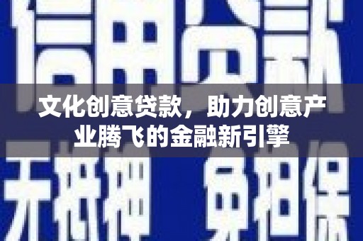 衡东文化创意贷款，助力创意产业腾飞的金融新引擎