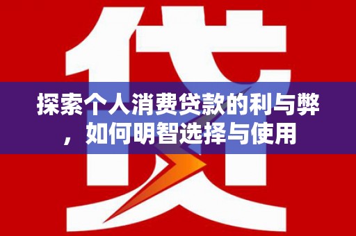衡东探索个人消费贷款的利与弊，如何明智选择与使用