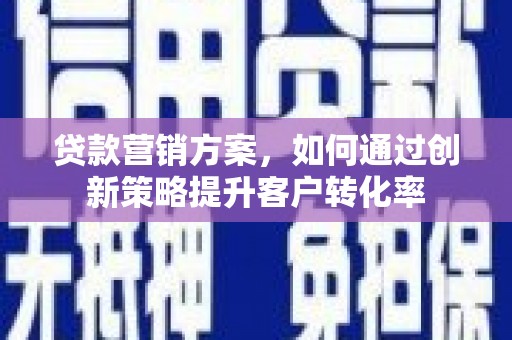 衡东贷款营销方案，如何通过创新策略提升客户转化率