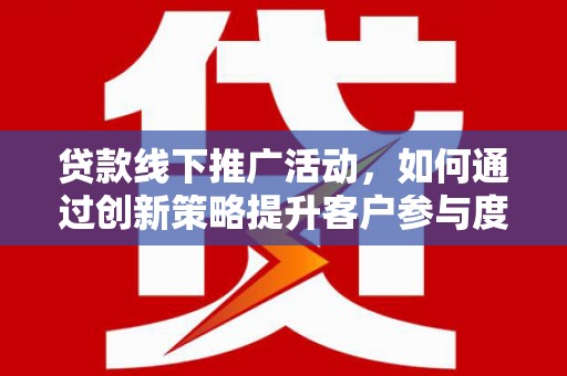 衡东贷款线下推广活动，如何通过创新策略提升客户参与度