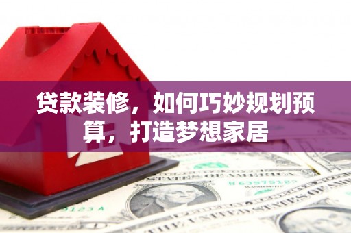衡东贷款装修，如何巧妙规划预算，打造梦想家居