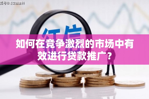 衡东如何在竞争激烈的市场中有效进行贷款推广？