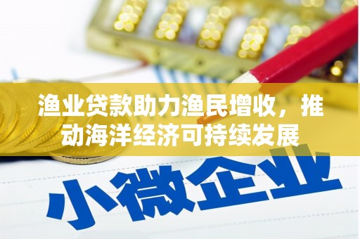 衡东渔业贷款助力渔民增收，推动海洋经济可持续发展