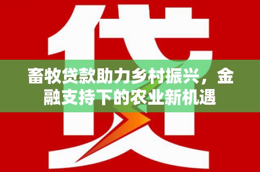 衡东畜牧贷款助力乡村振兴，金融支持下的农业新机遇