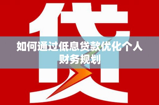 衡东如何通过低息贷款优化个人财务规划