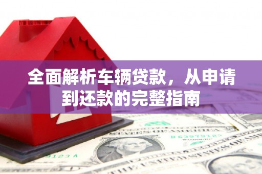 衡东全面解析车辆贷款，从申请到还款的完整指南