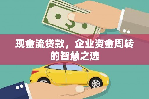 衡东现金流贷款，企业资金周转的智慧之选