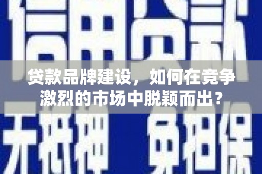 衡东贷款品牌建设，如何在竞争激烈的市场中脱颖而出？