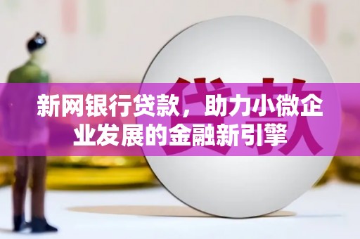 衡东新网银行贷款，助力小微企业发展的金融新引擎