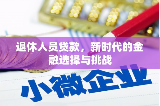 衡东退休人员贷款，新时代的金融选择与挑战