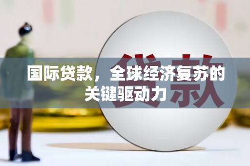 衡东国际贷款，全球经济复苏的关键驱动力