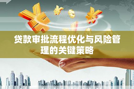 衡东贷款审批流程优化与风险管理的关键策略
