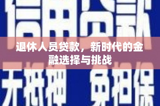 衡东退休人员贷款，新时代的金融选择与挑战