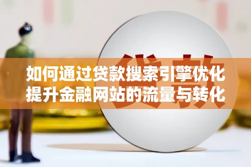 衡东如何通过贷款搜索引擎优化提升金融网站的流量与转化率