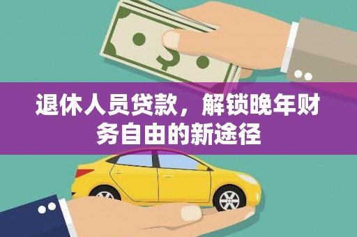 衡东退休人员贷款，解锁晚年财务自由的新途径