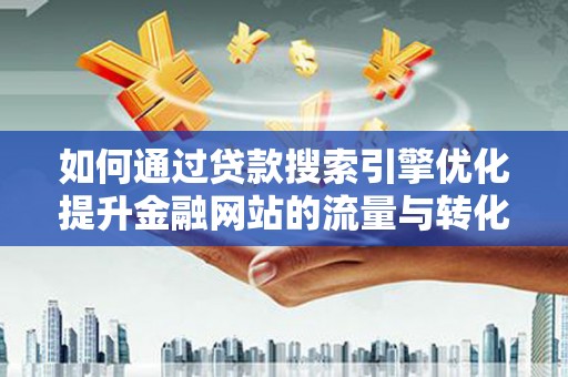 衡东如何通过贷款搜索引擎优化提升金融网站的流量与转化率