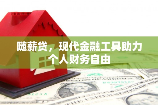 衡东随薪贷，现代金融工具助力个人财务自由