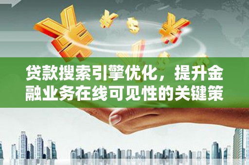 衡东贷款搜索引擎优化，提升金融业务在线可见性的关键策略