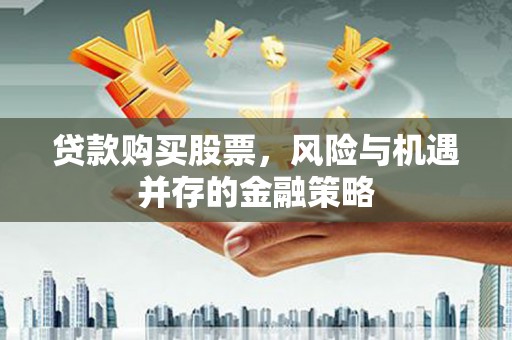 衡东贷款购买股票，风险与机遇并存的金融策略