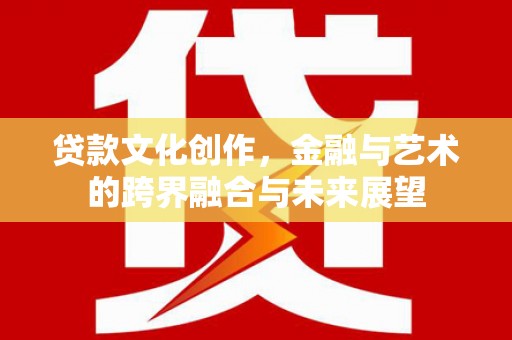 衡东贷款文化创作，金融与艺术的跨界融合与未来展望
