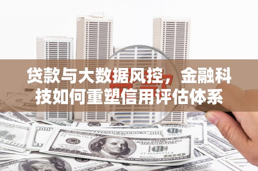 衡东贷款与大数据风控，金融科技如何重塑信用评估体系