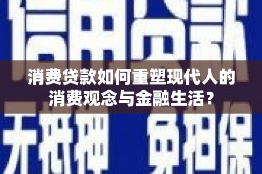 衡东消费贷款如何重塑现代人的消费观念与金融生活？