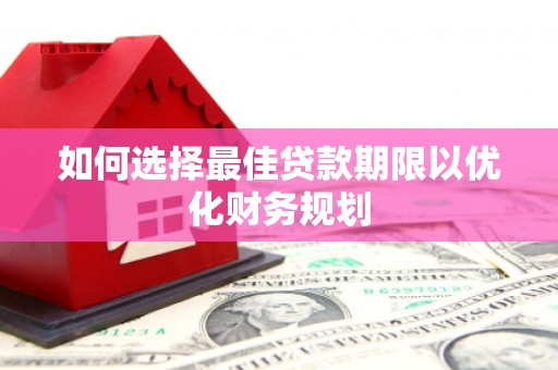 衡东如何选择最佳贷款期限以优化财务规划