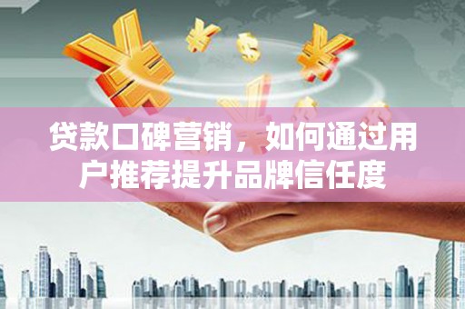 衡东贷款口碑营销，如何通过用户推荐提升品牌信任度