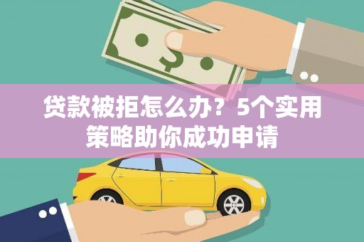 衡东贷款被拒怎么办？5个实用策略助你成功申请
