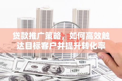 衡东贷款推广策略，如何高效触达目标客户并提升转化率