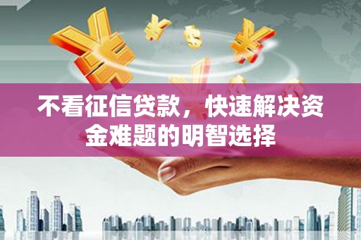 衡东不看征信贷款，快速解决资金难题的明智选择