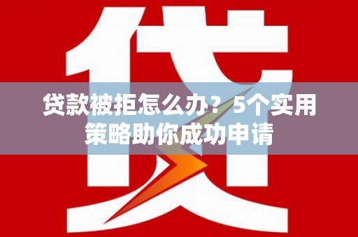 衡东贷款被拒怎么办？5个实用策略助你成功申请